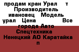 продам кран Урал  14т › Производитель ­ ивановец › Модель ­ урал › Цена ­ 700 000 - Все города Авто » Спецтехника   . Ненецкий АО,Каратайка п.